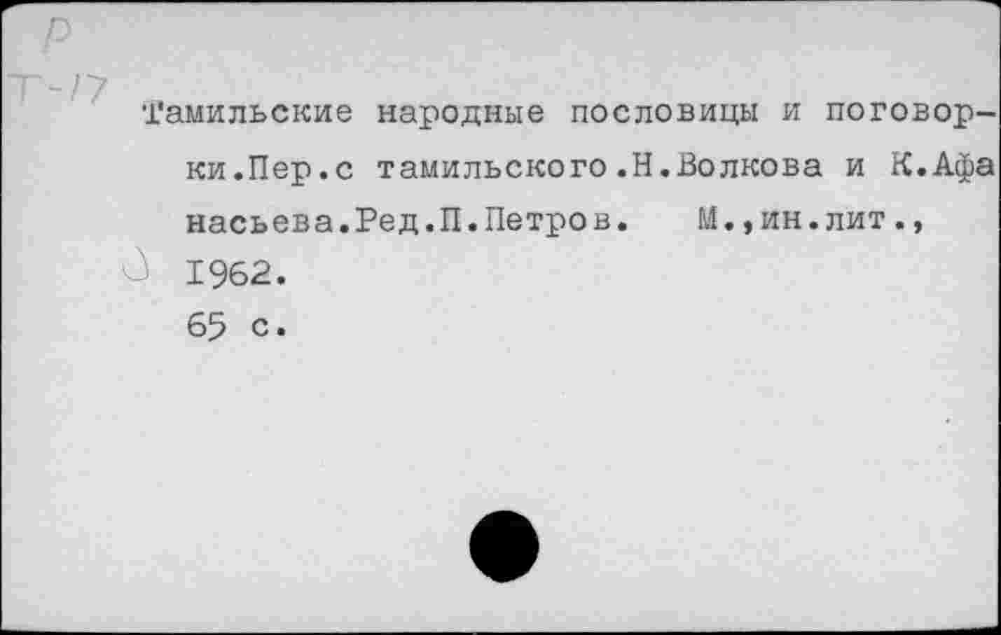 ﻿р
Тамильские народные пословицы и поговорки.Пер.с тамильского.Н.Волкова и К.Афа насьева.Ред.П.Петров.	М.,ин.лит.,
1962. 65 с.